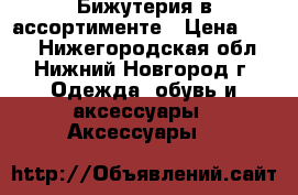 Бижутерия в ассортименте › Цена ­ 200 - Нижегородская обл., Нижний Новгород г. Одежда, обувь и аксессуары » Аксессуары   
